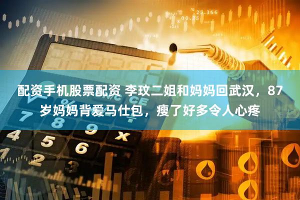 配资手机股票配资 李玟二姐和妈妈回武汉，87岁妈妈背爱马仕包，瘦了好多令人心疼