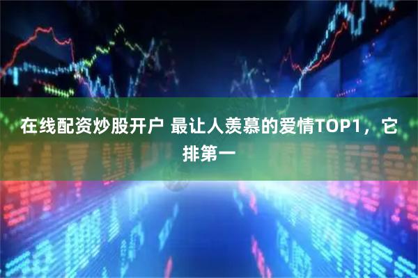 在线配资炒股开户 最让人羡慕的爱情TOP1，它排第一