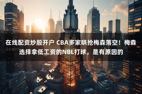 在线配资炒股开户 CBA多家哄抢梅森落空！梅森选择拿低工资的NBL打球，是有原因的