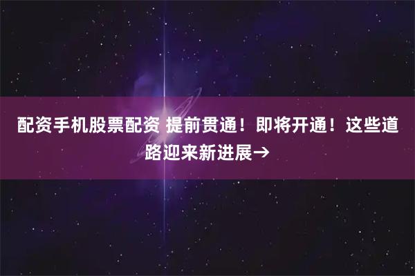 配资手机股票配资 提前贯通！即将开通！这些道路迎来新进展→