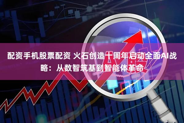 配资手机股票配资 火石创造十周年启动全面AI战略：从数智筑基到智能体革命