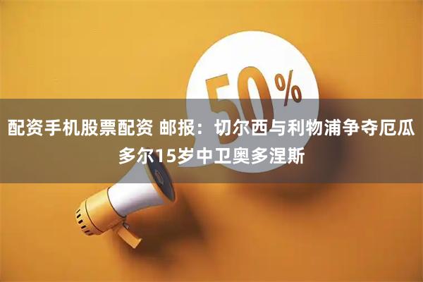 配资手机股票配资 邮报：切尔西与利物浦争夺厄瓜多尔15岁中卫奥多涅斯