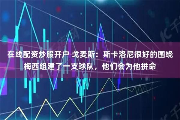 在线配资炒股开户 戈麦斯：斯卡洛尼很好的围绕梅西组建了一支球队，他们会为他拼命