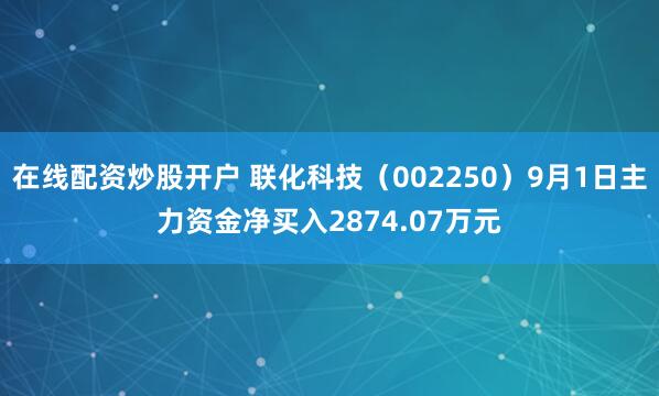 在线配资炒股开户 联化科技（002250）9月1日主力资金净买入2874.07万元