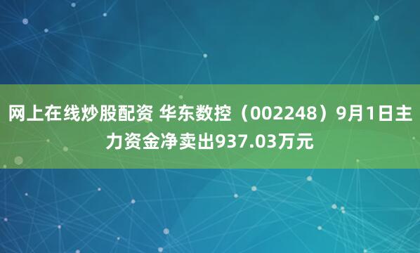 网上在线炒股配资 华东数控（002248）9月1日主力资金净卖出937.03万元