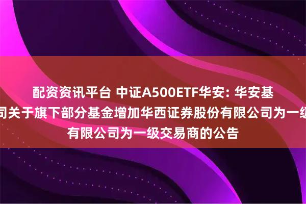 配资资讯平台 中证A500ETF华安: 华安基金管理有限公司关于旗下部分基金增加华西证券股份有限公司为一级交易商的公告