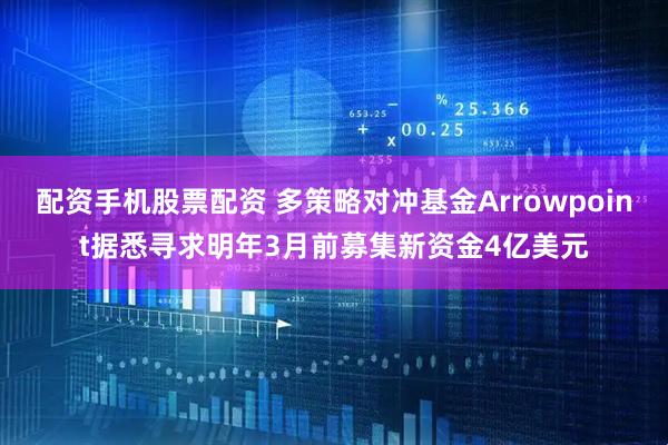 配资手机股票配资 多策略对冲基金Arrowpoint据悉寻求明年3月前募集新资金4亿美元