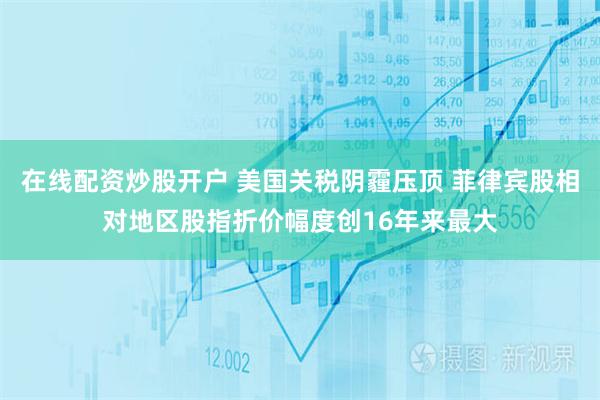 在线配资炒股开户 美国关税阴霾压顶 菲律宾股相对地区股指折价幅度创16年来最大