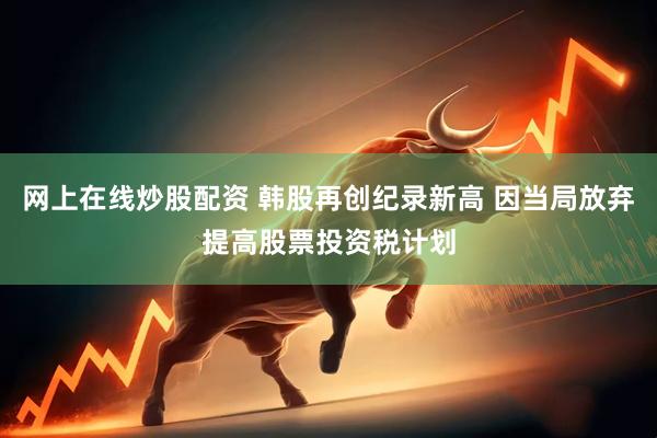 网上在线炒股配资 韩股再创纪录新高 因当局放弃提高股票投资税计划
