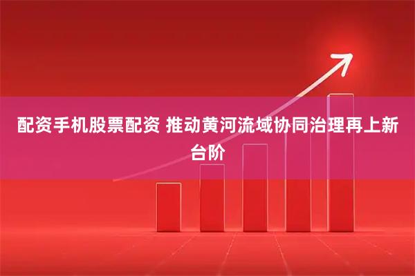配资手机股票配资 推动黄河流域协同治理再上新台阶