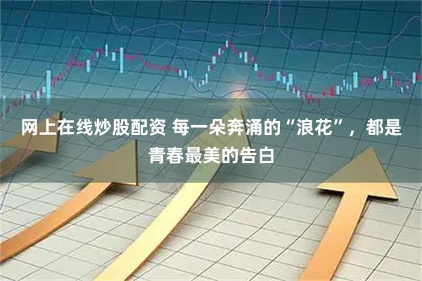 网上在线炒股配资 每一朵奔涌的“浪花”，都是青春最美的告白