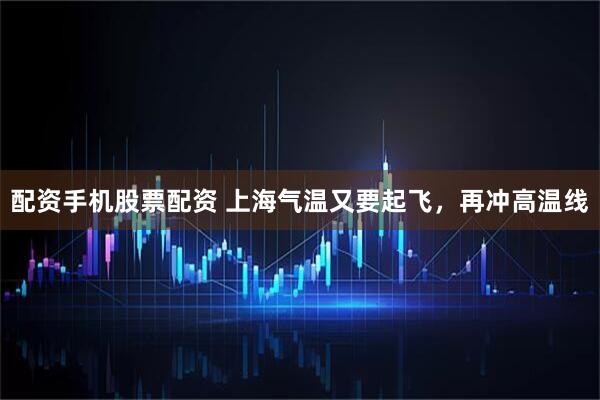 配资手机股票配资 上海气温又要起飞，再冲高温线