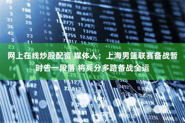 网上在线炒股配资 媒体人：上海男篮联赛备战暂时告一段落 将兵分多路备战全运