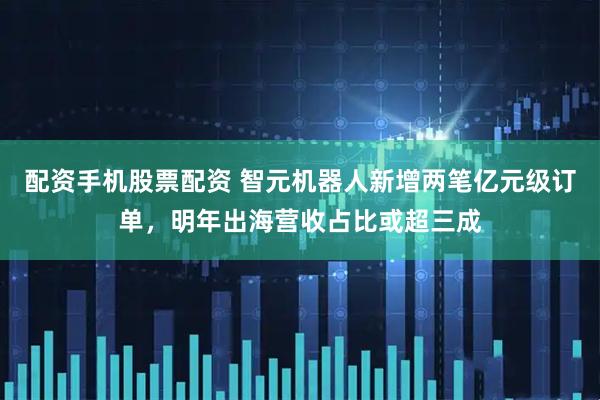 配资手机股票配资 智元机器人新增两笔亿元级订单,明年出海营收占比或超三成