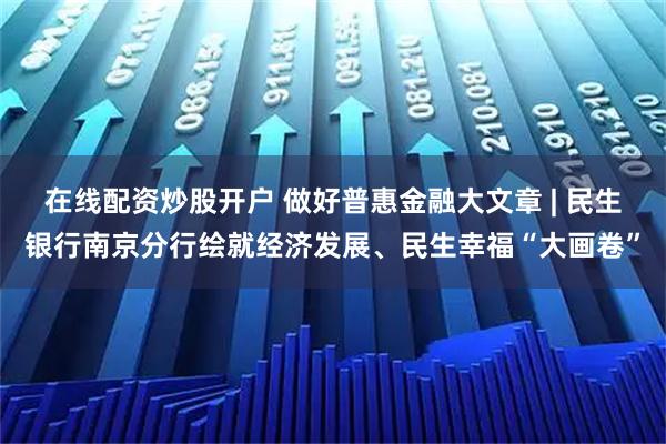 在线配资炒股开户 做好普惠金融大文章 | 民生银行南京分行绘就经济发展、民生幸福“大画卷”