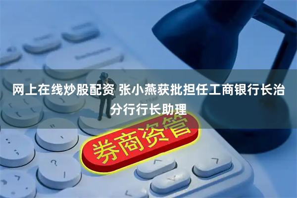 网上在线炒股配资 张小燕获批担任工商银行长治分行行长助理