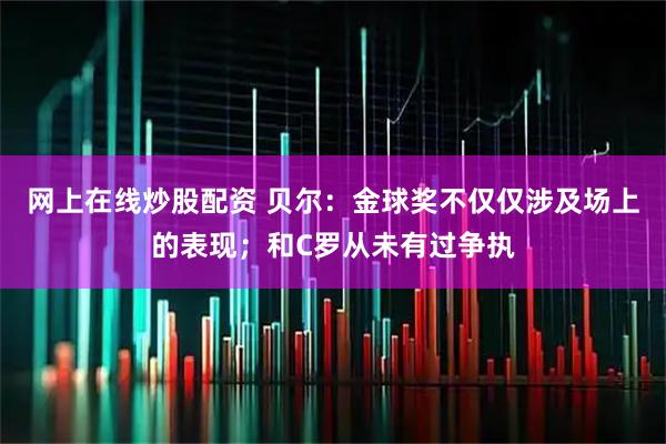 网上在线炒股配资 贝尔：金球奖不仅仅涉及场上的表现；和C罗从未有过争执