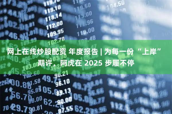网上在线炒股配资 年度报告 | 为每一份 “上岸” 期许，阿虎在 2025 步履不停