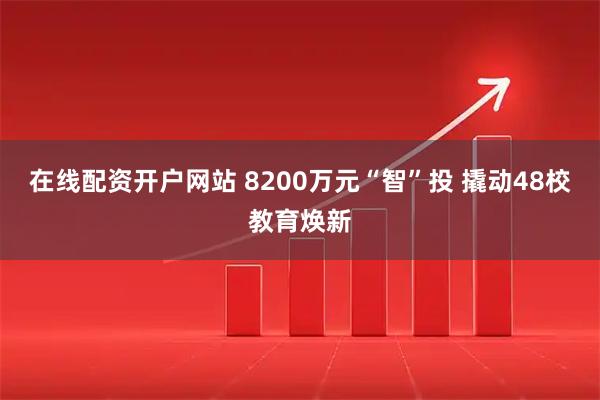 在线配资开户网站 8200万元“智”投 撬动48校教育焕新