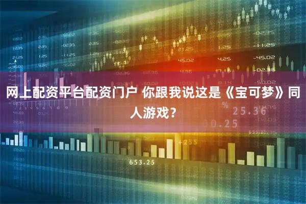 网上配资平台配资门户 你跟我说这是《宝可梦》同人游戏？