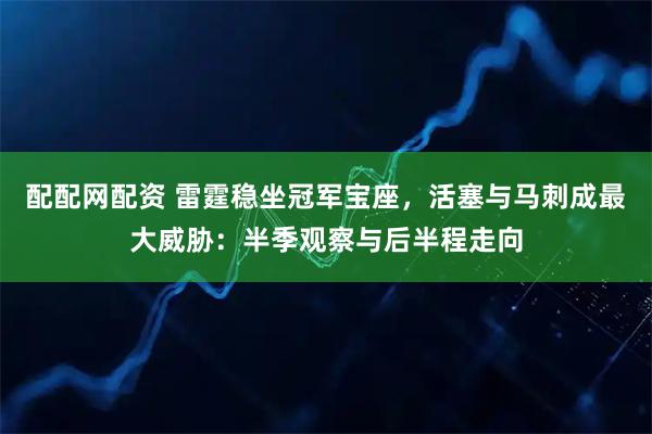 配配网配资 雷霆稳坐冠军宝座，活塞与马刺成最大威胁：半季观察与后半程走向