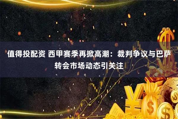值得投配资 西甲赛季再掀高潮：裁判争议与巴萨转会市场动态引关注