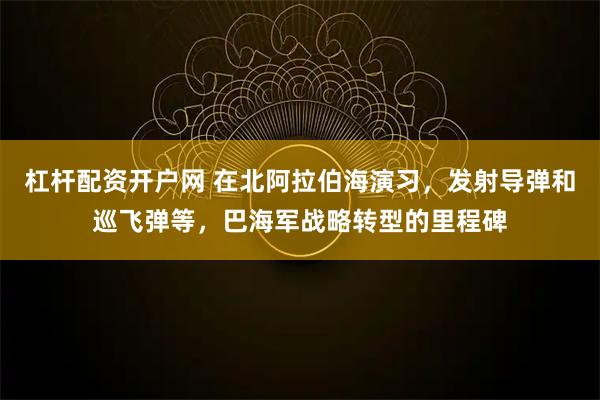 杠杆配资开户网 在北阿拉伯海演习，发射导弹和巡飞弹等，巴海军战略转型的里程碑