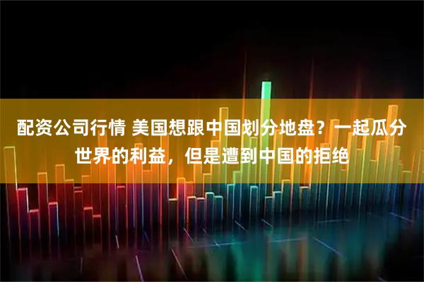 配资公司行情 美国想跟中国划分地盘？一起瓜分世界的利益，但是遭到中国的拒绝