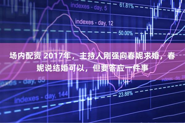 场内配资 2017年，主持人刚强向春妮求婚，春妮说结婚可以，但要答应一件事