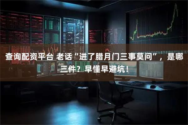 查询配资平台 老话“进了腊月门三事莫问”，是哪三件？早懂早避坑！