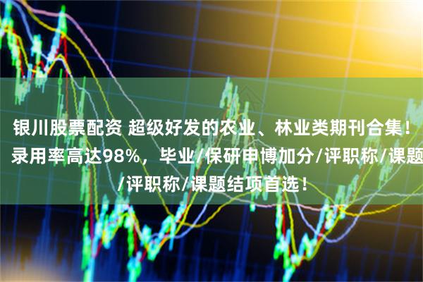 银川股票配资 超级好发的农业、林业类期刊合集！十投九中，录用率高达98%，毕业/保研申博加分/评职称/课题结项首选！