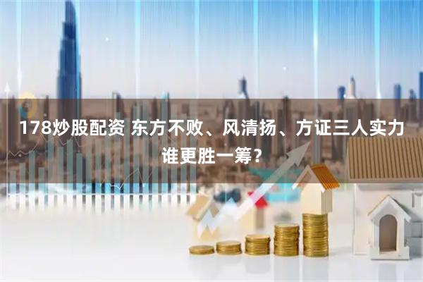 178炒股配资 东方不败、风清扬、方证三人实力谁更胜一筹？