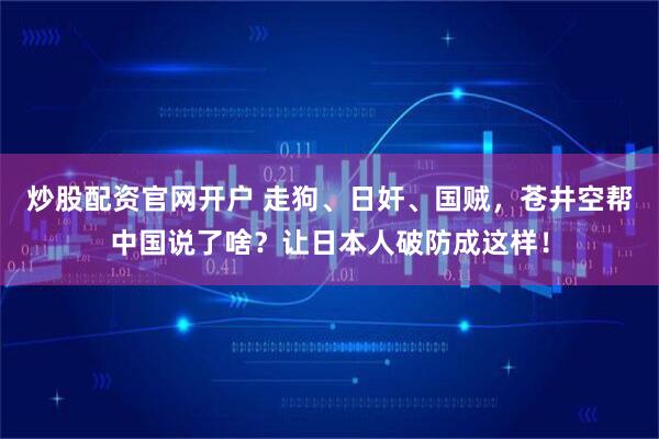 炒股配资官网开户 走狗、日奸、国贼，苍井空帮中国说了啥？让日本人破防成这样！
