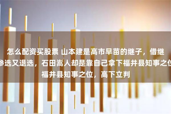 怎么配资买股票 山本建是高市早苗的继子，借继母名头报名参选又退选，石田嵩人却是靠自己拿下福井县知事之位，高下立判