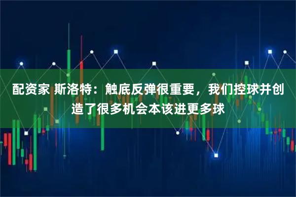 配资家 斯洛特：触底反弹很重要，我们控球并创造了很多机会本该进更多球