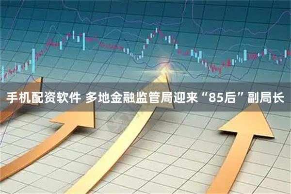 手机配资软件 多地金融监管局迎来“85后”副局长