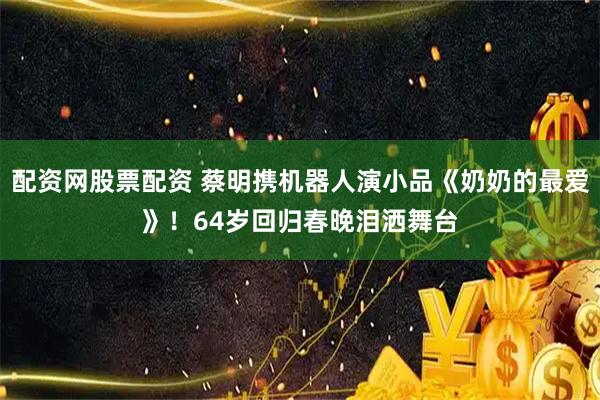 配资网股票配资 蔡明携机器人演小品《奶奶的最爱》！64岁回归春晚泪洒舞台