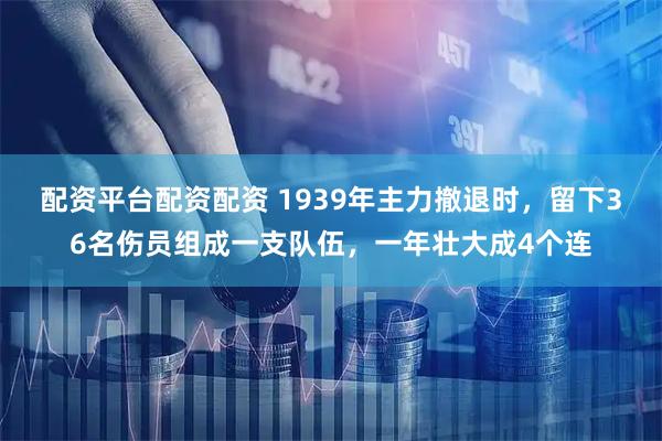 配资平台配资配资 1939年主力撤退时,留下36名伤员组成一支队伍,一年壮大成4个连