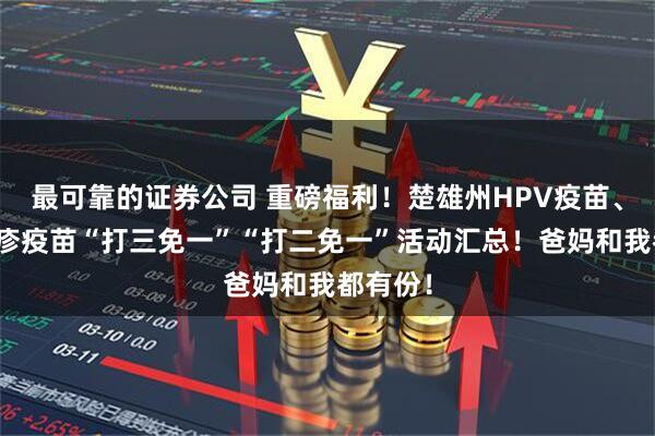 最可靠的证券公司 重磅福利！楚雄州HPV疫苗、带状疱疹疫苗“打三免一”“打二免一”活动汇总！爸妈和我都有份！