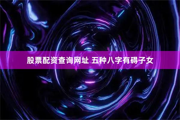 股票配资查询网址 五种八字有碍子女