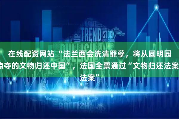 在线配资网站 “法兰西会洗清罪孽，将从圆明园掠夺的文物归还中国”，法国全票通过“文物归还法案”