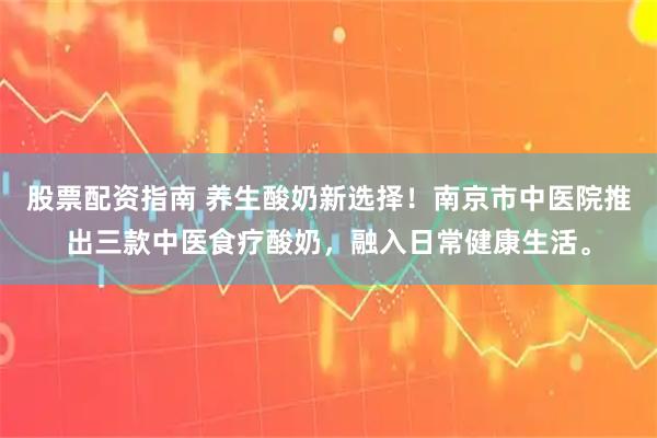 股票配资指南 养生酸奶新选择！南京市中医院推出三款中医食疗酸奶，融入日常健康生活。