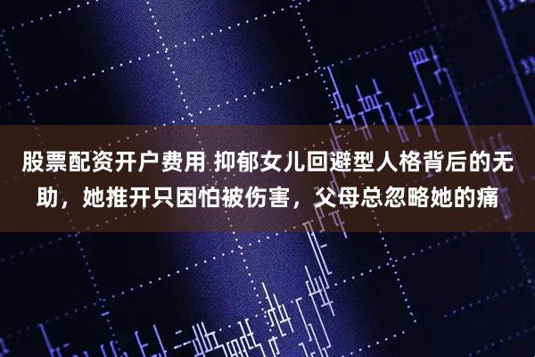 股票配资开户费用 抑郁女儿回避型人格背后的无助，她推开只因怕被伤害，父母总忽略她的痛