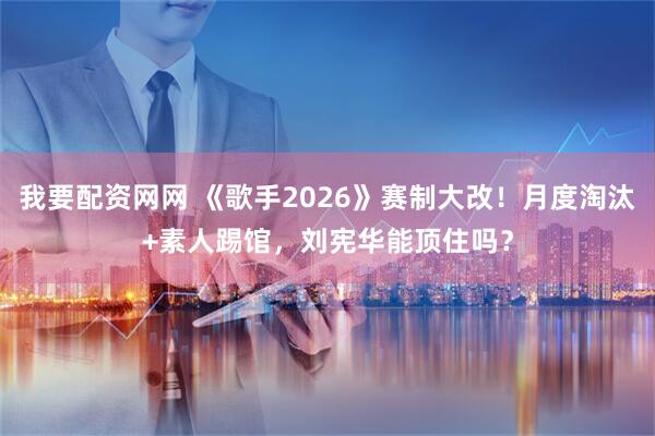 我要配资网网 《歌手2026》赛制大改！月度淘汰+素人踢馆，刘宪华能顶住吗？