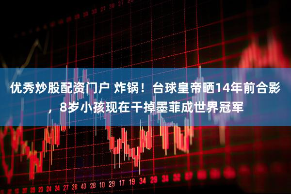 优秀炒股配资门户 炸锅！台球皇帝晒14年前合影，8岁小孩现在干掉墨菲成世界冠军