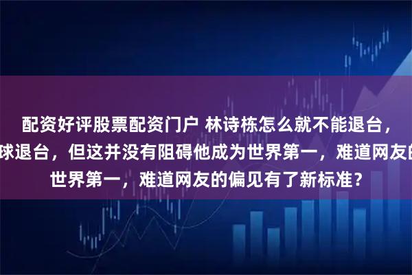 配资好评股票配资门户 林诗栋怎么就不能退台，石头出道时也曾打球退台，但这并没有阻碍他成为世界第一，难道网友的偏见有了新标准？