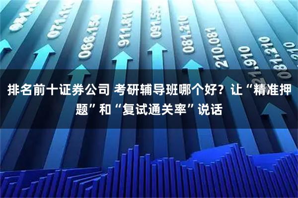 排名前十证券公司 考研辅导班哪个好？让“精准押题”和“复试通关率”说话