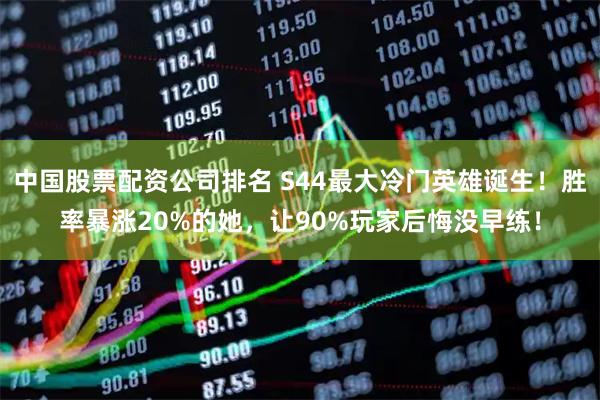 中国股票配资公司排名 S44最大冷门英雄诞生！胜率暴涨20%的她，让90%玩家后悔没早练！