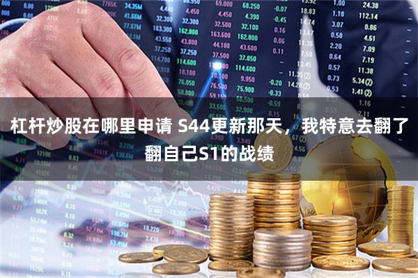杠杆炒股在哪里申请 S44更新那天，我特意去翻了翻自己S1的战绩