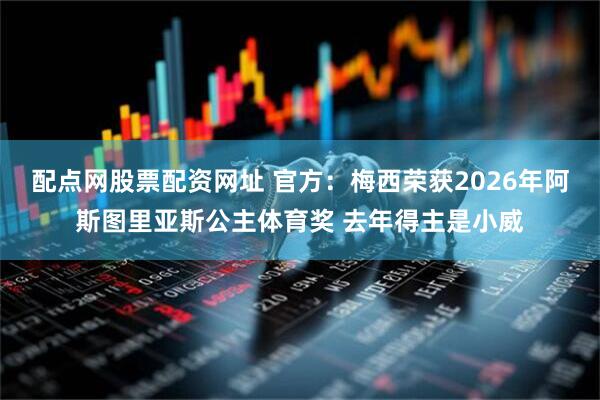 配点网股票配资网址 官方：梅西荣获2026年阿斯图里亚斯公主体育奖 去年得主是小威